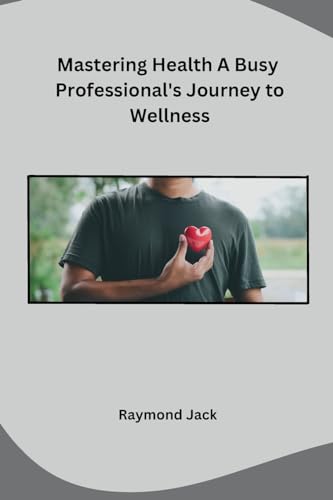 Mastering Health A Busy Professional's Journey to Wellness