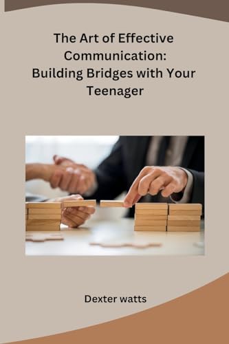 The Art of Effective Communication: Building Bridges with Your Teenager