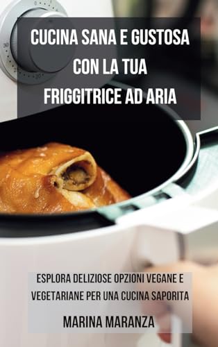 Cucina Sana e Gustosa con la Friggitrice ad Aria: Esplora Deliziose Opzioni Vegane e Vegetariane per una Cucina Saporita