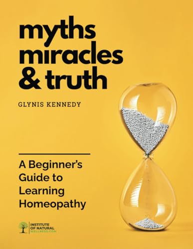 Myths, Miracles, and Truth: A Beginners Guide to Learning Homeopathy