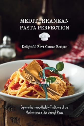 Mediterranean Pasta Perfection: Delightful First Course Recipes: Explore the Heart-Healthy Traditions of the Mediterranean Diet through Pasta
