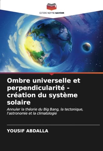 Ombre universelle et perpendicularité - création du système solaire: Annuler la théorie du Big Bang, la tectonique, l'astronomie et la climatologie