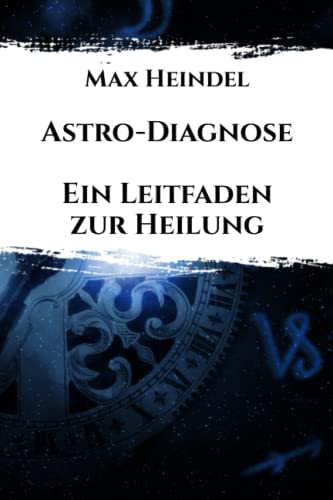 Astro-Diagnose: Ein Leitfaden zur Heilung: Eine Abhandlung über medizinische Astrologie und Diagnose aus dem Horoskop und der Hand