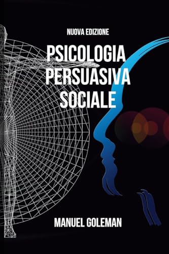 Psicologia Persuasiva Sociale - Nuova Edizione: Sviluppare una Comunicazione Assertiva Efficace e le Tecniche di Persuasione