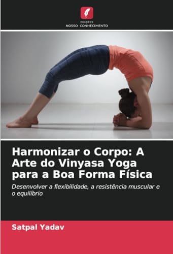 Harmonizar o Corpo: A Arte do Vinyasa Yoga para a Boa Forma Física: Desenvolver a flexibilidade, a resistência muscular e o equilíbrio