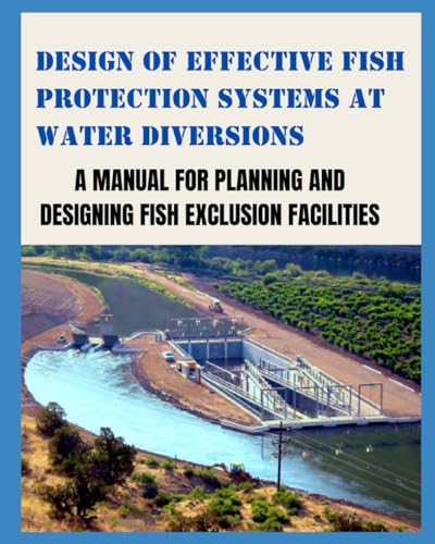 DESIGN OF EFFECTIVE FISH PROTECTION SYSTEMS AT WATER DIVERSIONS: A Manual For Planning And Designing Fish Exclusion Facilities