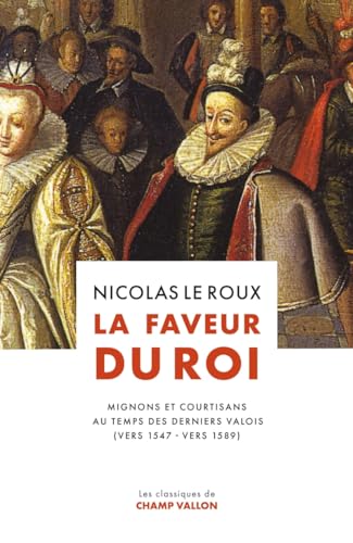 La Faveur du roi - Mignons et courtisans au temps des dernie: Mignons et courtisans au temps des derniers Valois (vers 1547-vers 1589)