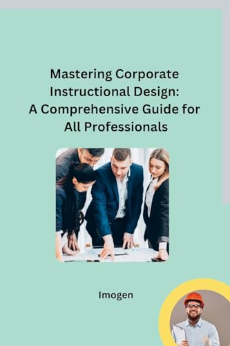 Mastering Corporate Instructional Design: A Comprehensive Guide for All Professionals
