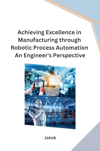 Achieving Excellence in Manufacturing through Robotic Process Automation An Engineer's Perspective
