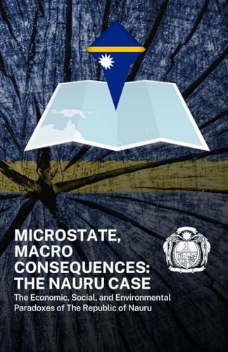 Microstate, Macro Consequences: The Nauru Case: A Deep Dive into the Economic, Social, and Environmental Paradoxes of The Republic of Nauru