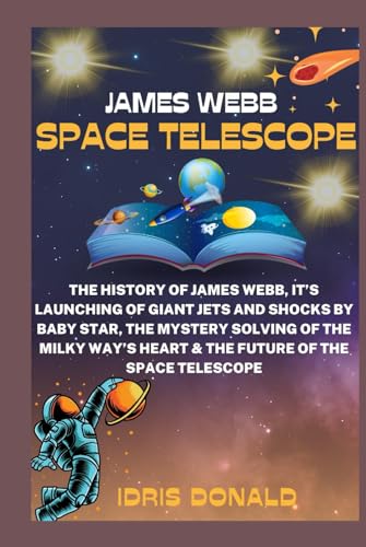 JAMES WEBB SPACE TELESCOPE: The History of James Webb, It’s Launching of Giant Jets And Shocks By Baby Star, The Mystery Solving of The Milky Way’s Heart & The Future of The Space Telescope