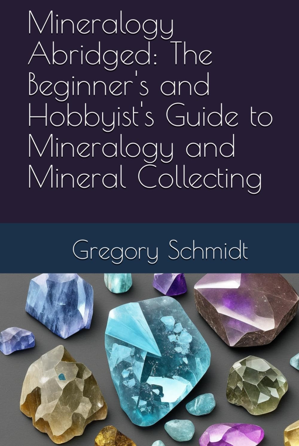 Mineralogy Abridged: The Beginner's and Hobbyist's Guide to Mineralogy and Mineral Collecting