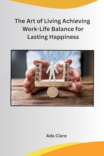 The Art of Living Achieving Work-Life Balance for Lasting Happiness