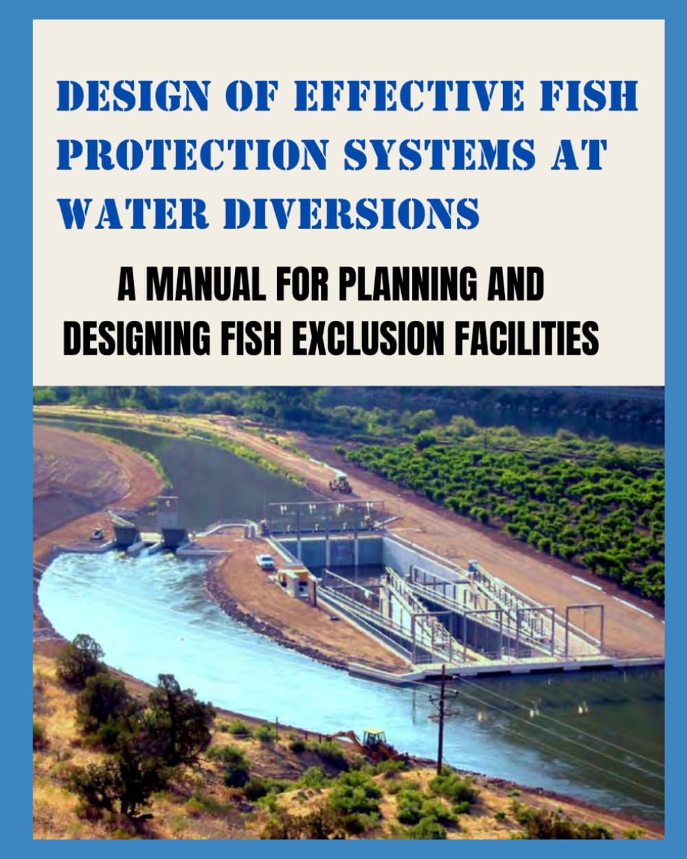 DESIGN OF EFFECTIVE FISH PROTECTION SYSTEMS AT WATER DIVERSIONS: A Manual For Planning And Designing Fish Exclusion Facilities