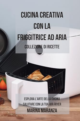 Cucina Creativa con la Friggitrice ad Aria: Collezione di ricette: Esplora l'Arte della Cucina Salutare con la Tua Air Fryer - 2 libri in 1