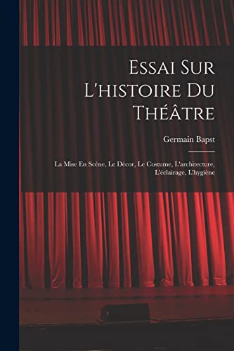 Essai Sur L'histoire Du Théâtre: La Mise En Scène, Le Décor, Le Costume, L'architecture, L'éclairage, L'hygiène