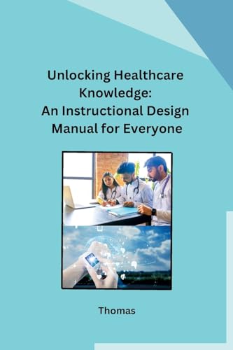 Unlocking Healthcare Knowledge: An Instructional Design Manual for Everyone