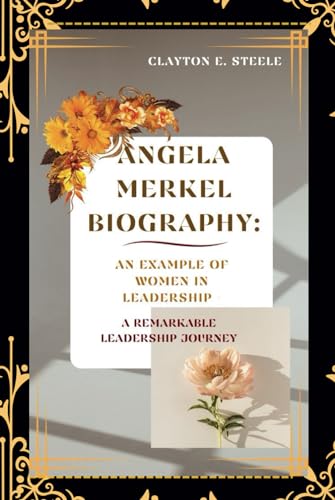 ANGELA MERKEL BIOGRAPHY: AN EXAMPLE OF WOMEN IN LEADERSHIP - A REMARKABLE LEADERSHIP JOURNEY