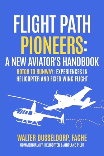 Flight Path Pioneers - a New Aviator's Handbook: A New Aviator's Handbook - Roter to Runway: Experiences in Helicopter and Fixed Wing Flight