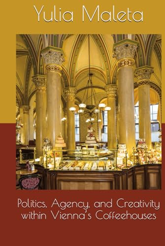 Politics, Agency, and Creativity within Vienna’s Coffeehouses (Introducing Vienna’s Café Culture, Band 10)