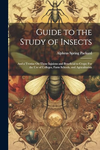 Guide to the Study of Insects: And a Trestise On Those Injuious and Beneficial to Crops: For the Use of Colleges, Farm Schools, and Agriculturists