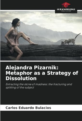 Alejandra Pizarnik: Metaphor as a Strategy of Dissolution: Extracting the stone of madness: the fracturing and splitting of the subject