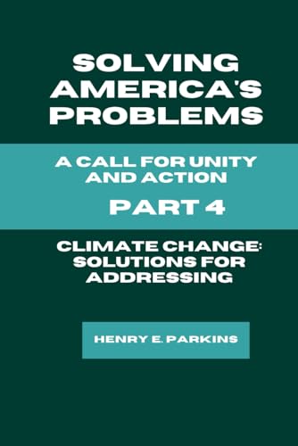 PART 4: CLIMATE CHANGE: SOLUTIONS FOR ADDRESSING THE CLIMATE CRISIS (SOLVING AMERICA'S PROBLEMS: A CALL FOR UNITY AND ACTION, Band 4)