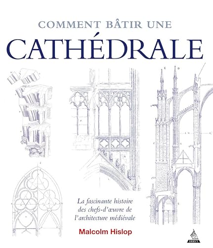 Comment bâtir une cathédrale: La fascinante histoire des chefs-d'oeuvre de l'architecture médiévale