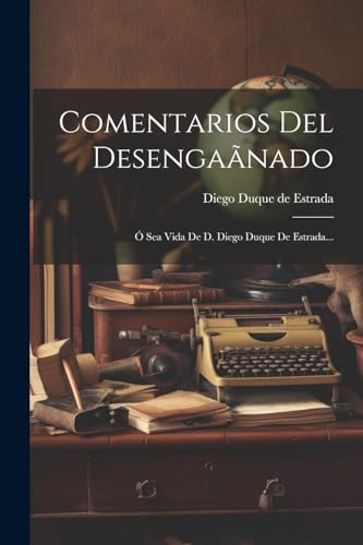 Comentarios Del Desengaãnado: Ó Sea Vida De D. Diego Duque De Estrada...