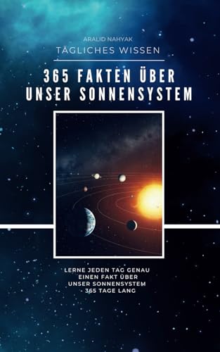 365 Fakten über unser Sonnensystem - Lerne jeden Tag genau einen Fakt über unser Sonnensystem - 365 Tage lang: Tägliches Wissen für ein ganzes Jahr