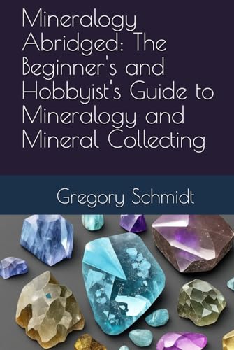 Mineralogy Abridged: The Beginner's and Hobbyist's Guide to Mineralogy and Mineral Collecting