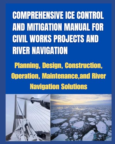 COMPREHENSIVE ICE CONTROL AND MITIGATION MANUAL FOR CIVIL WORKS PROJECTS AND RIVER NAVIGATION: Planning, Design, Construction, Operation, Maintenance, and River Navigation Solutions