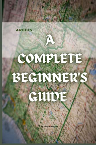 ARCGIS: A COMPLETE BEGINNER'S GUIDE