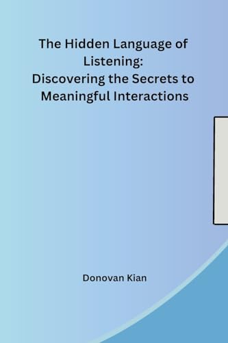 The Hidden Language of Listening: Discovering the Secrets to Meaningful Interactions