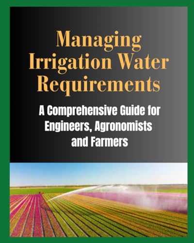 MANAGING IRRIGATION WATER REQUIREMENTS: A Comprehensive Guide for Engineers, Agronomists and Farmers