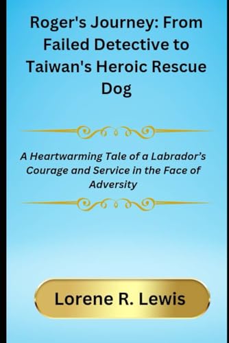 Roger's Journey: From Failed Detective to Taiwan's Heroic Rescue Dog: A Heartwarming Tale of a Labrador’s Courage and Service in the Face of Adversity