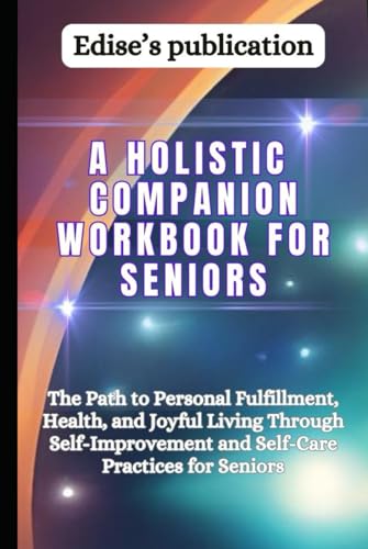 A Holistic Companion Workbook for Seniors: The Path to Personal Fulfillment, Health, and Joyful Living Through Self-Improvement and Self-Care Practices for Seniors