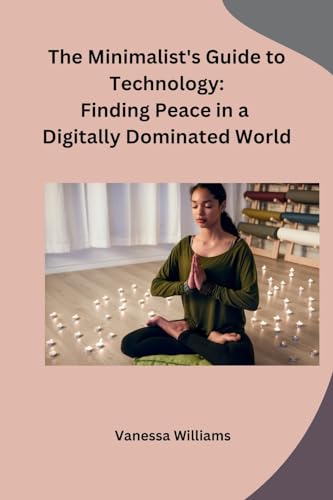 The Minimalist's Guide to Technology: Finding Peace in a Digitally Dominated World