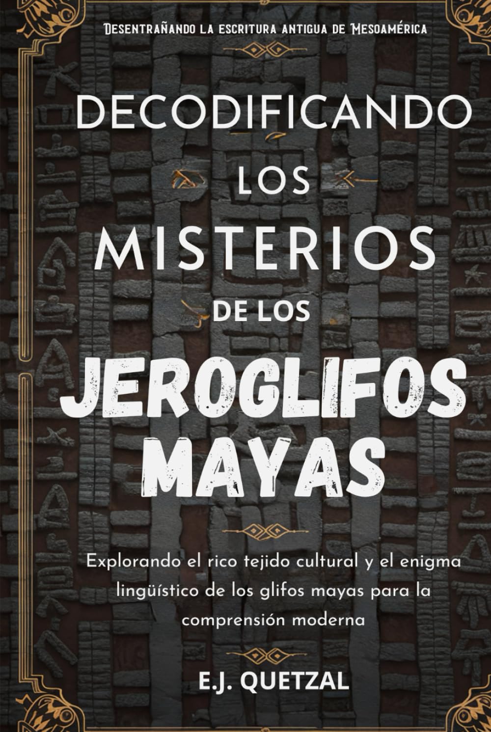 DECODIFICANDO LOS MISTERIOS DE LOS JEROGLIFOS MAYAS(Desentrañando la escritura antigua de Mesoamérica): Explorando el rico tejido cultural y el enigma lingüístico de los glifos mayas para la comprens