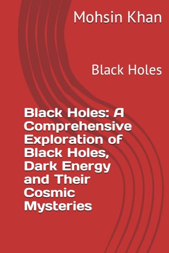Black Holes: A Comprehensive Exploration of Black Holes, Dark Energy and Their Cosmic Mysteries: Black Holes