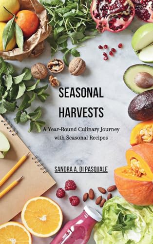 Seasonal Harvests: A Year-Round Culinary Journey with Seasonal Recipes: 48 Wholesome Recipes Celebrating the Bounty of Every Season