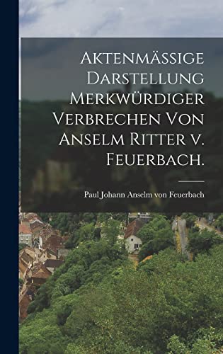 Aktenmäßige Darstellung merkwürdiger Verbrechen von Anselm Ritter v. Feuerbach.