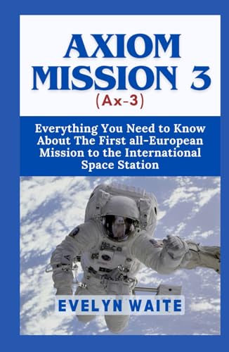 Axiom Mission 3 (Ax-3): Everything You Need to Know About The First all-European Mission to the International Space Station (Tech Evolution Chronicles, Band 16)